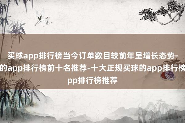 买球app排行榜当今订单数目较前年呈增长态势-买球的app排行榜前十名推荐-十大正规买球的app排行榜推荐
