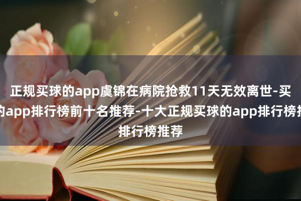 正规买球的app虞锦在病院抢救11天无效离世-买球的app排行榜前十名推荐-十大正规买球的app排行榜推荐