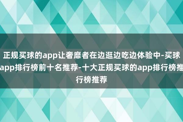 正规买球的app让奢靡者在边逛边吃边体验中-买球的app排行榜前十名推荐-十大正规买球的app排行榜推荐