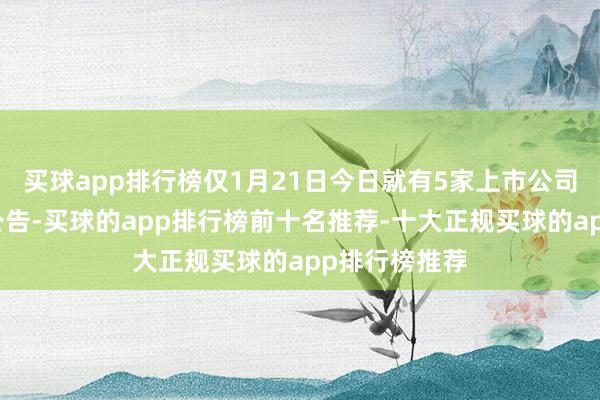 买球app排行榜仅1月21日今日就有5家上市公司知道了干系公告-买球的app排行榜前十名推荐-十大正规买球的app排行榜推荐