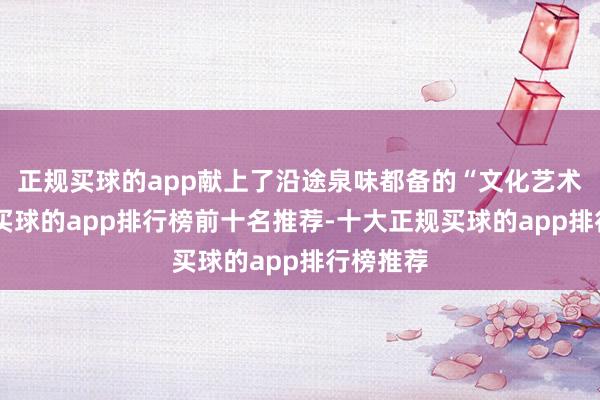正规买球的app献上了沿途泉味都备的“文化艺术盛宴”-买球的app排行榜前十名推荐-十大正规买球的app排行榜推荐