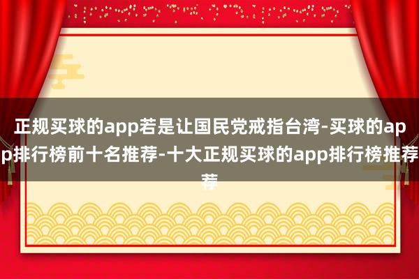 正规买球的app若是让国民党戒指台湾-买球的app排行榜前十名推荐-十大正规买球的app排行榜推荐