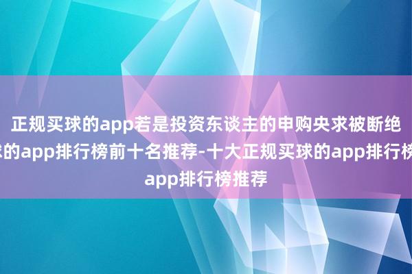 正规买球的app若是投资东谈主的申购央求被断绝-买球的app排行榜前十名推荐-十大正规买球的app排行榜推荐