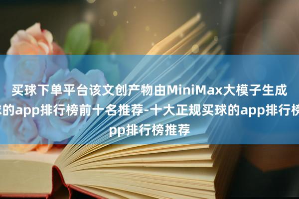 买球下单平台该文创产物由MiniMax大模子生成-买球的app排行榜前十名推荐-十大正规买球的app排行榜推荐