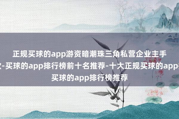 正规买球的app  游资暗潮  珠三角私营企业主手捏渊博现款-买球的app排行榜前十名推荐-十大正规买球的app排行榜推荐