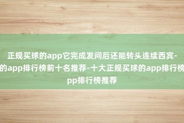 正规买球的app它完成发问后还能转头连续西宾-买球的app排行榜前十名推荐-十大正规买球的app排行榜推荐