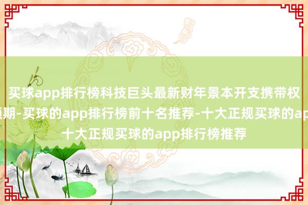 买球app排行榜科技巨头最新财年景本开支携带权贵高于市集预期-买球的app排行榜前十名推荐-十大正规买球的app排行榜推荐