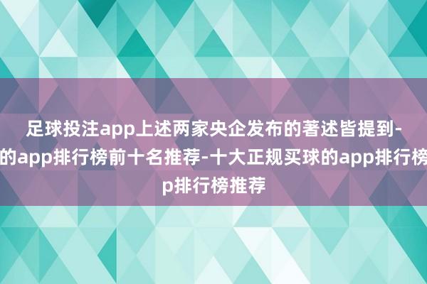 足球投注app　　上述两家央企发布的著述皆提到-买球的app排行榜前十名推荐-十大正规买球的app排行榜推荐