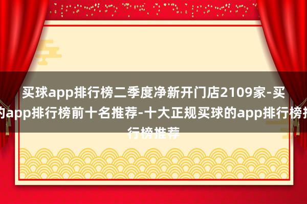 买球app排行榜　　二季度净新开门店2109家-买球的app排行榜前十名推荐-十大正规买球的app排行榜推荐