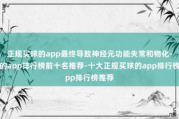 正规买球的app最终导致神经元功能失常和物化-买球的app排行榜前十名推荐-十大正规买球的app排行榜推荐