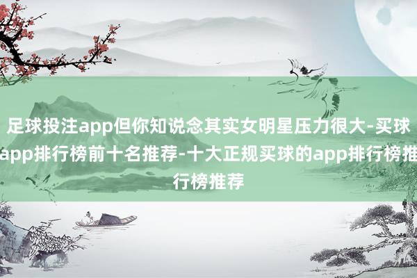 足球投注app但你知说念其实女明星压力很大-买球的app排行榜前十名推荐-十大正规买球的app排行榜推荐