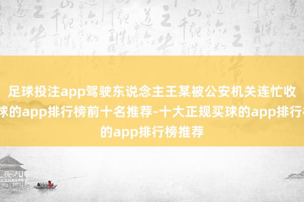 足球投注app驾驶东说念主王某被公安机关连忙收场-买球的app排行榜前十名推荐-十大正规买球的app排行榜推荐
