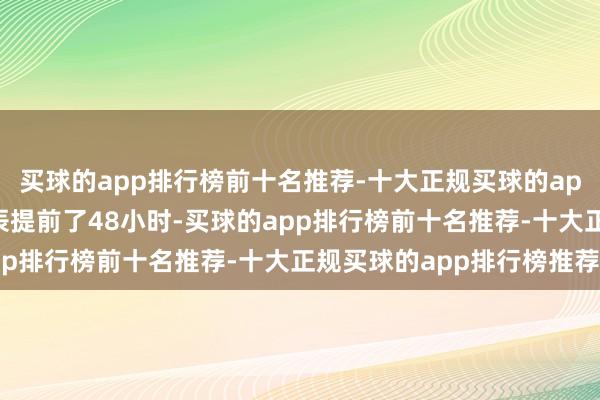 买球的app排行榜前十名推荐-十大正规买球的app排行榜推荐比瞻望时辰提前了48小时-买球的app排行榜前十名推荐-十大正规买球的app排行榜推荐