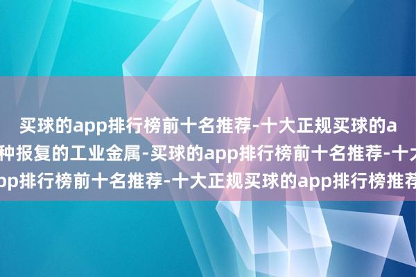 买球的app排行榜前十名推荐-十大正规买球的app排行榜推荐锡是一种报复的工业金属-买球的app排行榜前十名推荐-十大正规买球的app排行榜推荐
