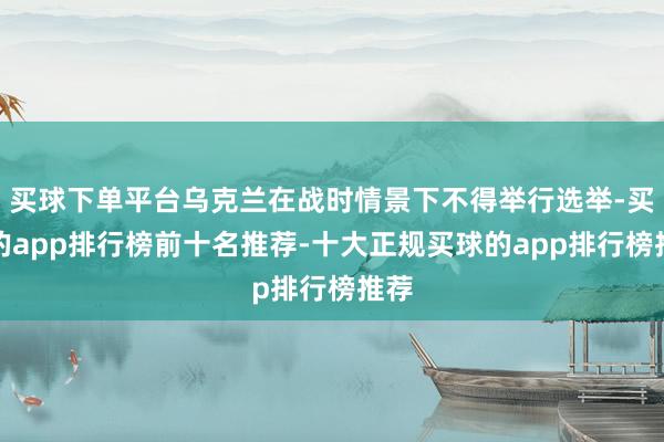 买球下单平台乌克兰在战时情景下不得举行选举-买球的app排行榜前十名推荐-十大正规买球的app排行榜推荐