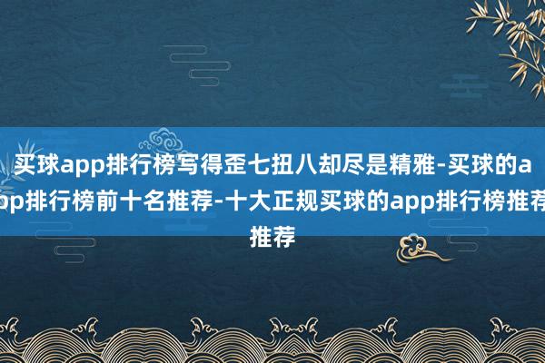 买球app排行榜写得歪七扭八却尽是精雅-买球的app排行榜前十名推荐-十大正规买球的app排行榜推荐