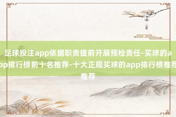 足球投注app依据职责提前开展预检责任-买球的app排行榜前十名推荐-十大正规买球的app排行榜推荐
