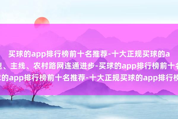 买球的app排行榜前十名推荐-十大正规买球的app排行榜推荐促进高速、主线、农村路网连通进步-买球的app排行榜前十名推荐-十大正规买球的app排行榜推荐