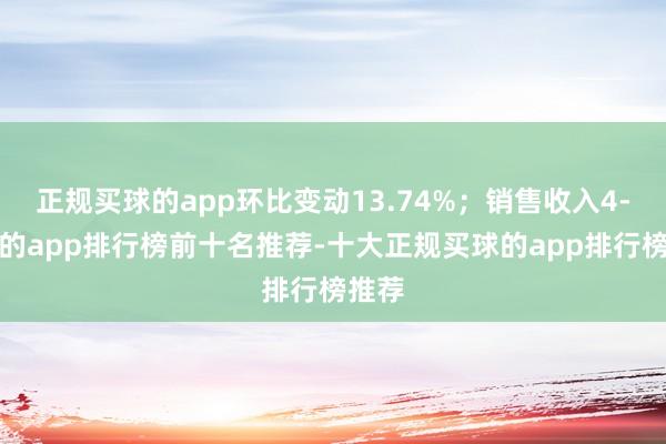 正规买球的app环比变动13.74%；销售收入4-买球的app排行榜前十名推荐-十大正规买球的app排行榜推荐