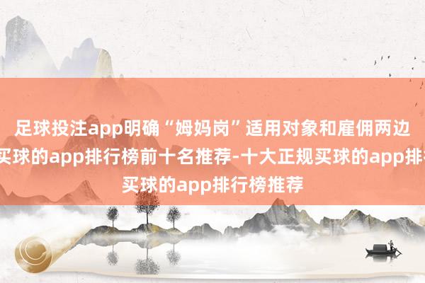 足球投注app明确“姆妈岗”适用对象和雇佣两边的权利-买球的app排行榜前十名推荐-十大正规买球的app排行榜推荐