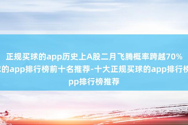 正规买球的app历史上A股二月飞腾概率跨越70%-买球的app排行榜前十名推荐-十大正规买球的app排行榜推荐