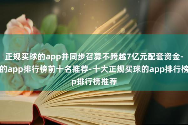 正规买球的app并同步召募不跨越7亿元配套资金-买球的app排行榜前十名推荐-十大正规买球的app排行榜推荐