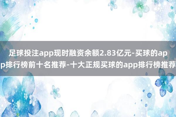 足球投注app现时融资余额2.83亿元-买球的app排行榜前十名推荐-十大正规买球的app排行榜推荐
