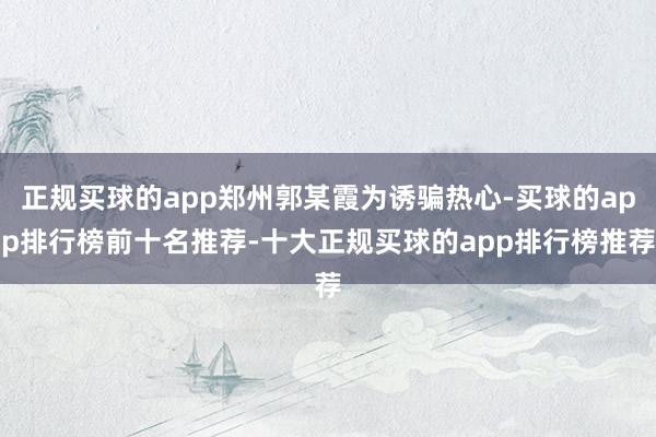 正规买球的app郑州郭某霞为诱骗热心-买球的app排行榜前十名推荐-十大正规买球的app排行榜推荐