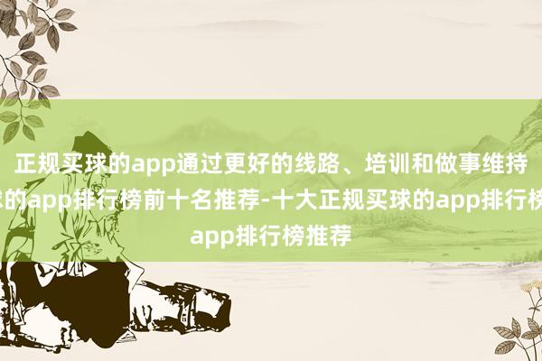 正规买球的app通过更好的线路、培训和做事维持-买球的app排行榜前十名推荐-十大正规买球的app排行榜推荐