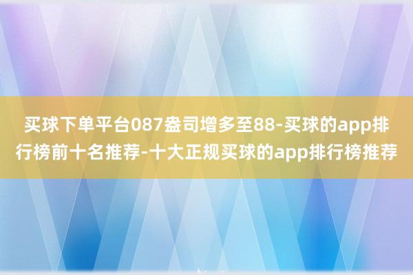 买球下单平台087盎司增多至88-买球的app排行榜前十名推荐-十大正规买球的app排行榜推荐
