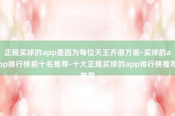 正规买球的app是因为每位天王齐很万能-买球的app排行榜前十名推荐-十大正规买球的app排行榜推荐