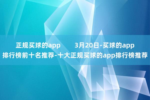 正规买球的app        3月20日-买球的app排行榜前十名推荐-十大正规买球的app排行榜推荐