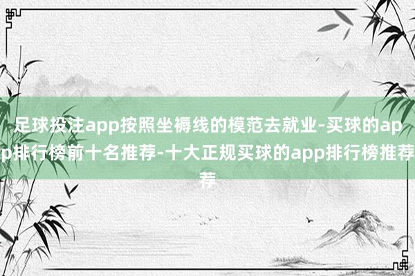 足球投注app按照坐褥线的模范去就业-买球的app排行榜前十名推荐-十大正规买球的app排行榜推荐