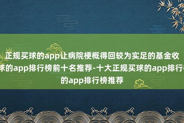 正规买球的app让病院梗概得回较为实足的基金收入-买球的app排行榜前十名推荐-十大正规买球的app排行榜推荐