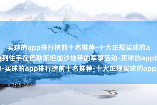买球的app排行榜前十名推荐-十大正规买球的app排行榜推荐条目以色列住手在巴勒斯坦加沙地带的军事活动-买球的app排行榜前十名推荐-十大正规买球的app排行榜推荐