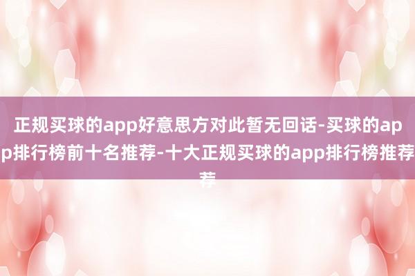 正规买球的app好意思方对此暂无回话-买球的app排行榜前十名推荐-十大正规买球的app排行榜推荐