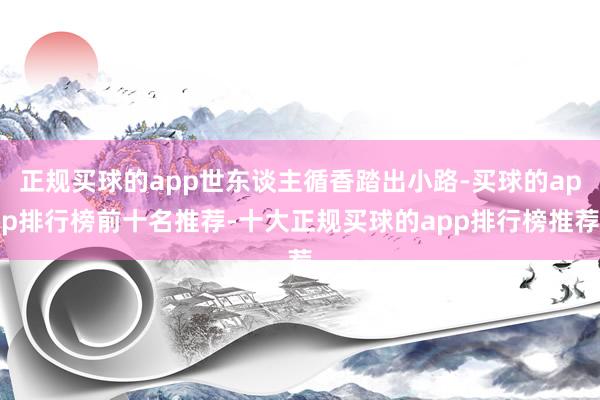正规买球的app世东谈主循香踏出小路-买球的app排行榜前十名推荐-十大正规买球的app排行榜推荐