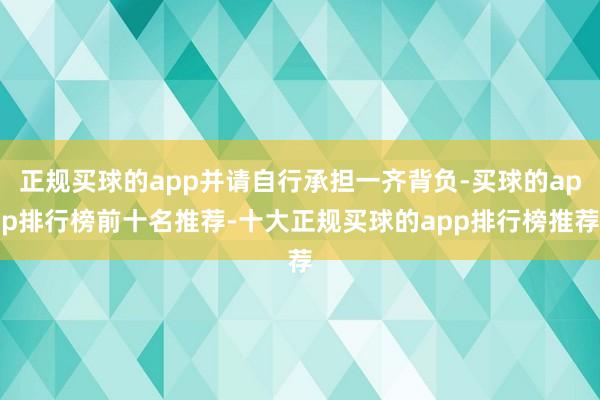 正规买球的app并请自行承担一齐背负-买球的app排行榜前十名推荐-十大正规买球的app排行榜推荐