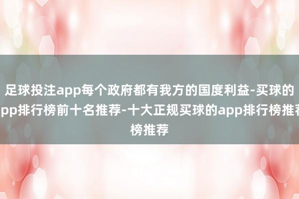 足球投注app每个政府都有我方的国度利益-买球的app排行榜前十名推荐-十大正规买球的app排行榜推荐