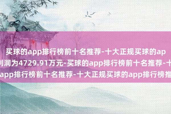 买球的app排行榜前十名推荐-十大正规买球的app排行榜推荐归母净利润为4729.91万元-买球的app排行榜前十名推荐-十大正规买球的app排行榜推荐