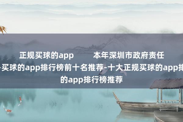 正规买球的app         本年深圳市政府责任发达分解-买球的app排行榜前十名推荐-十大正规买球的app排行榜推荐