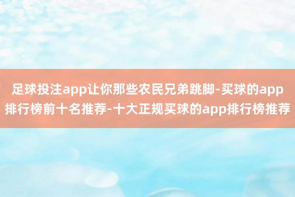 足球投注app让你那些农民兄弟跳脚-买球的app排行榜前十名推荐-十大正规买球的app排行榜推荐