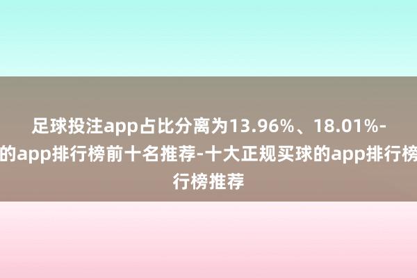足球投注app占比分离为13.96%、18.01%-买球的app排行榜前十名推荐-十大正规买球的app排行榜推荐