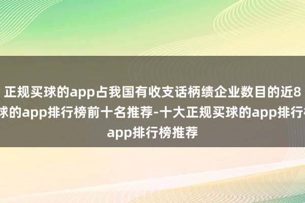 正规买球的app占我国有收支话柄绩企业数目的近8成-买球的app排行榜前十名推荐-十大正规买球的app排行榜推荐