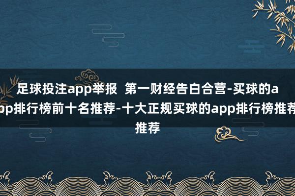 足球投注app举报  第一财经告白合营-买球的app排行榜前十名推荐-十大正规买球的app排行榜推荐