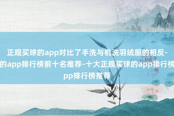 正规买球的app对比了手洗与机洗羽绒服的相反-买球的app排行榜前十名推荐-十大正规买球的app排行榜推荐