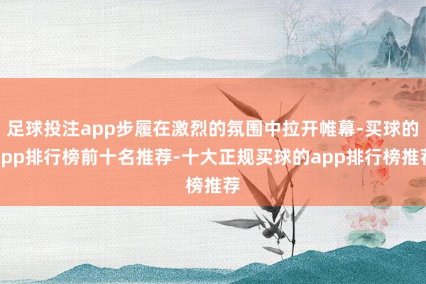 足球投注app步履在激烈的氛围中拉开帷幕-买球的app排行榜前十名推荐-十大正规买球的app排行榜推荐
