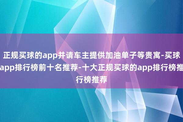 正规买球的app并请车主提供加油单子等贵寓-买球的app排行榜前十名推荐-十大正规买球的app排行榜推荐