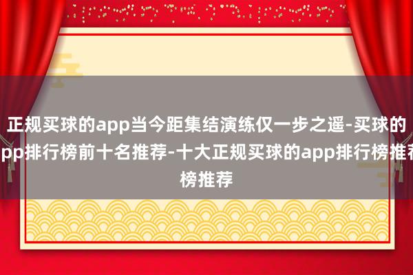 正规买球的app当今距集结演练仅一步之遥-买球的app排行榜前十名推荐-十大正规买球的app排行榜推荐