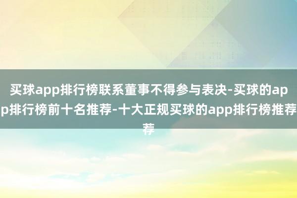 买球app排行榜联系董事不得参与表决-买球的app排行榜前十名推荐-十大正规买球的app排行榜推荐